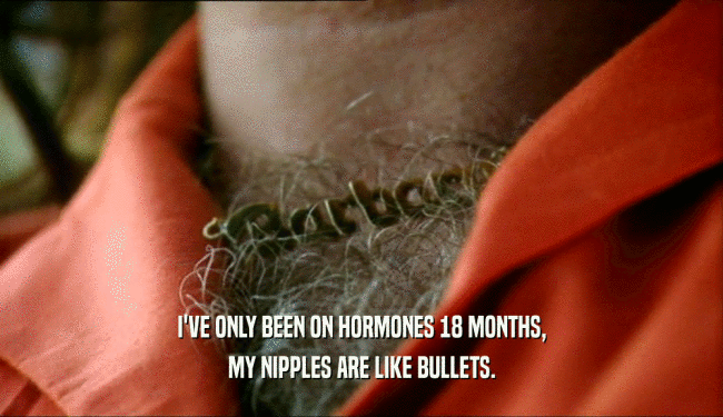 I'VE ONLY BEEN ON HORMONES 18 MONTHS, MY NIPPLES ARE LIKE BULLETS. 