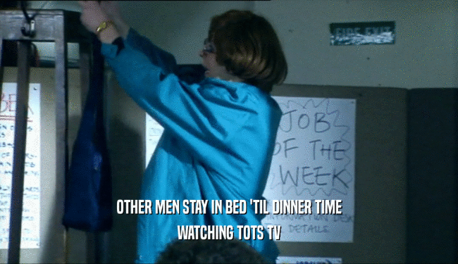 OTHER MEN STAY IN BED 'TIL DINNER TIME WATCHING TOTS TV 