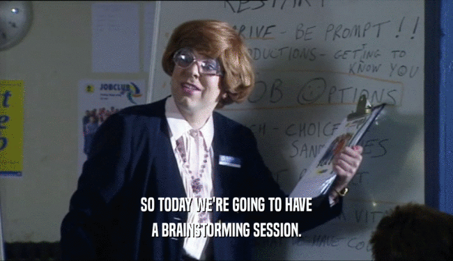 SO TODAY WE'RE GOING TO HAVE A BRAINSTORMING SESSION. 