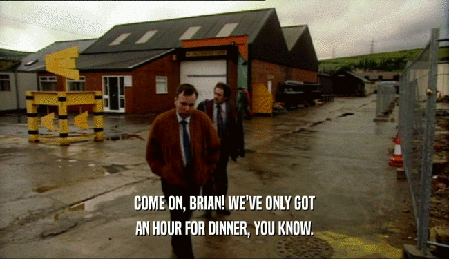 COME ON, BRIAN! WE'VE ONLY GOT AN HOUR FOR DINNER, YOU KNOW. 