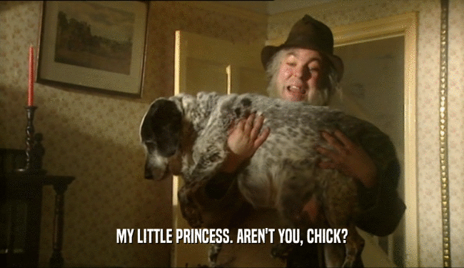 MY LITTLE PRINCESS. AREN'T YOU, CHICK?  