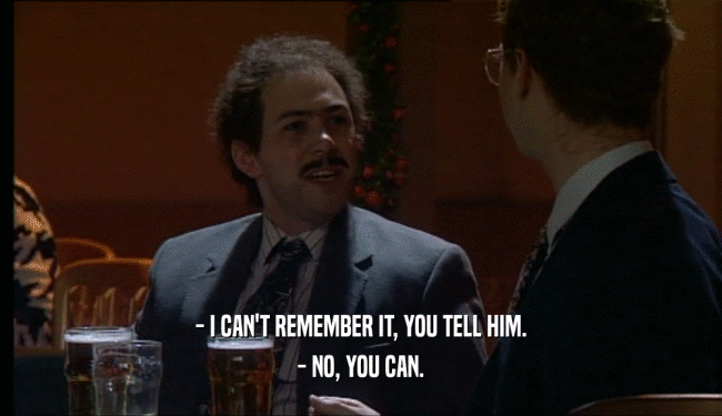 - I CAN'T REMEMBER IT, YOU TELL HIM. - NO, YOU CAN. 