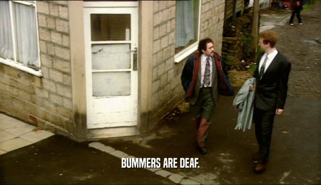 BUMMERS ARE DEAF.
  