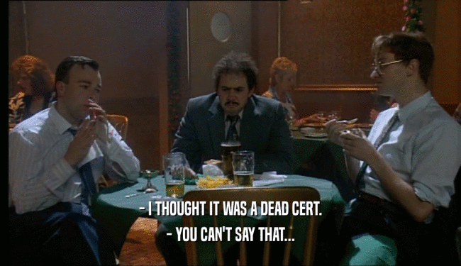 - I THOUGHT IT WAS A DEAD CERT.
 - YOU CAN'T SAY THAT...
 