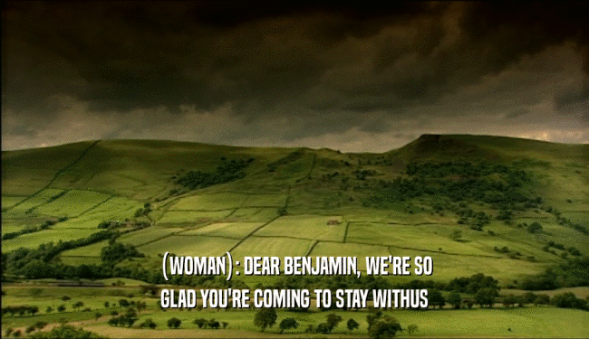 (WOMAN): DEAR BENJAMIN, WE'RE SO GLAD YOU'RE COMING TO STAY WITHUS 