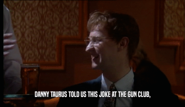 DANNY TAURUS TOLD US THIS JOKE AT THE GUN CLUB,
  