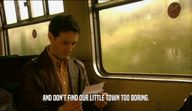 AND DON'T FIND OUR LITTLE TOWN TOO BORING.  