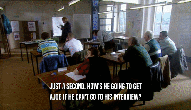 JUST A SECOND. HOW'S HE GOING TO GET AJOB IF HE CAN'T GO TO HIS INTERVIEW? 