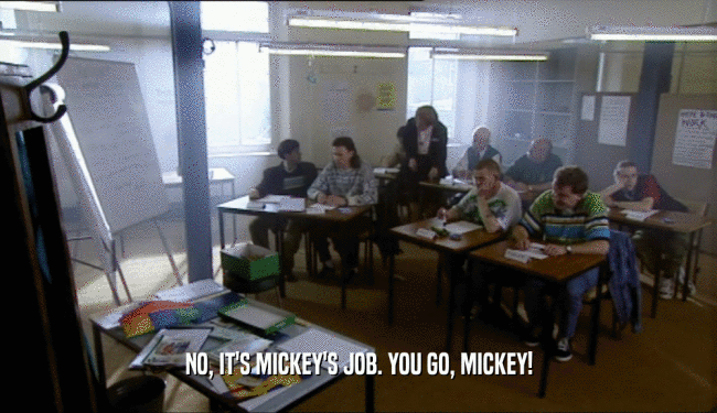 NO, IT'S MICKEY'S JOB. YOU GO, MICKEY!  