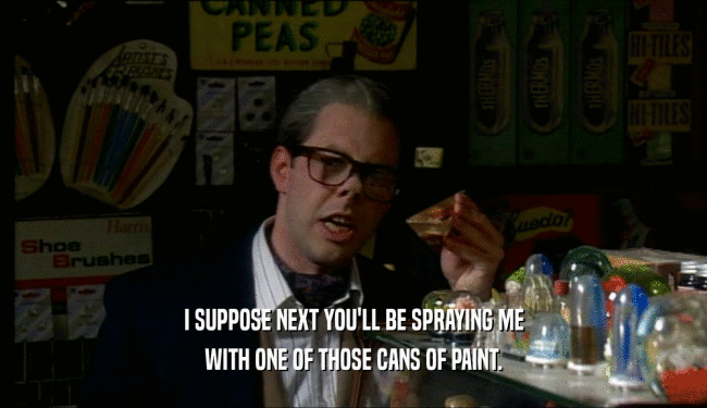 I SUPPOSE NEXT YOU'LL BE SPRAYING ME WITH ONE OF THOSE CANS OF PAINT. 