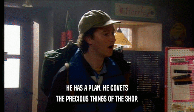 HE HAS A PLAN. HE COVETS
 THE PRECIOUS THINGS OF THE SHOP.
 