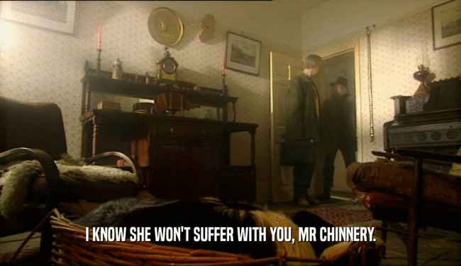 I KNOW SHE WON'T SUFFER WITH YOU, MR CHINNERY.  
