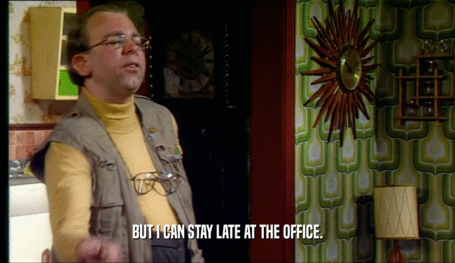 BUT I CAN STAY LATE AT THE OFFICE.  