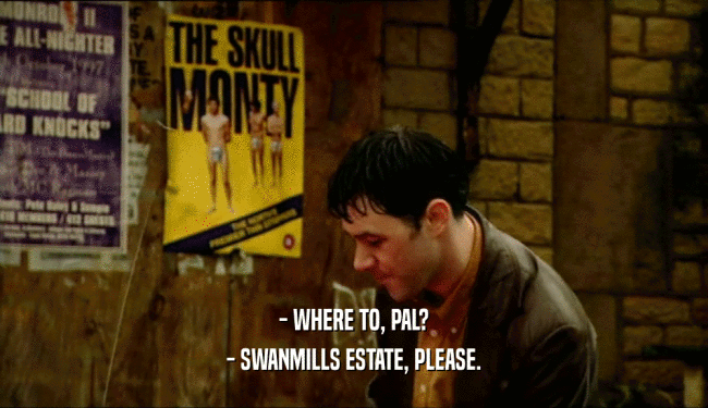 - WHERE TO, PAL? - SWANMILLS ESTATE, PLEASE. 