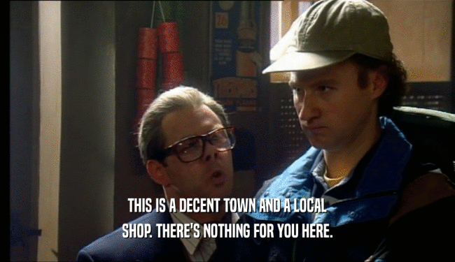 THIS IS A DECENT TOWN AND A LOCAL SHOP. THERE'S NOTHING FOR YOU HERE. 
