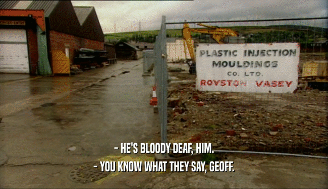 - HE'S BLOODY DEAF, HIM. - YOU KNOW WHAT THEY SAY, GEOFF. 