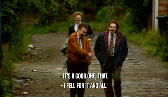 - IT'S A GOOD ONE, THAT. - I FELL FOR IT AND ALL. 