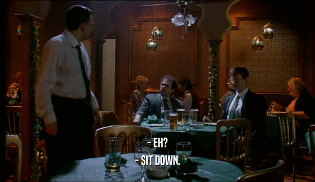 - EH? - SIT DOWN. 