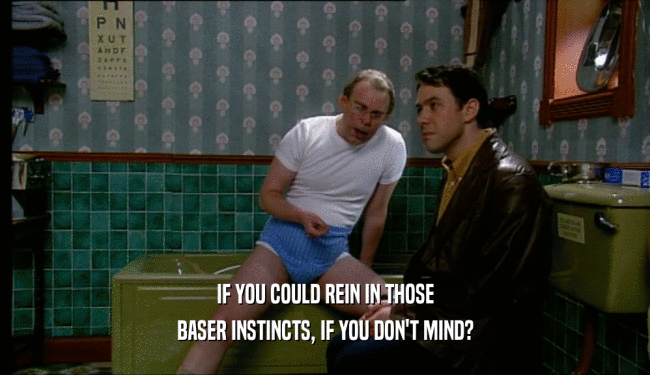 IF YOU COULD REIN IN THOSE
 BASER INSTINCTS, IF YOU DON'T MIND?
 