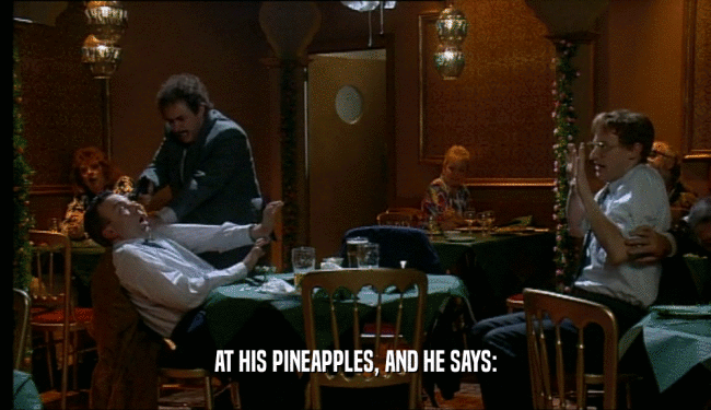 AT HIS PINEAPPLES, AND HE SAYS:
  