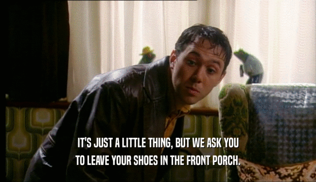 IT'S JUST A LITTLE THING, BUT WE ASK YOU TO LEAVE YOUR SHOES IN THE FRONT PORCH. 