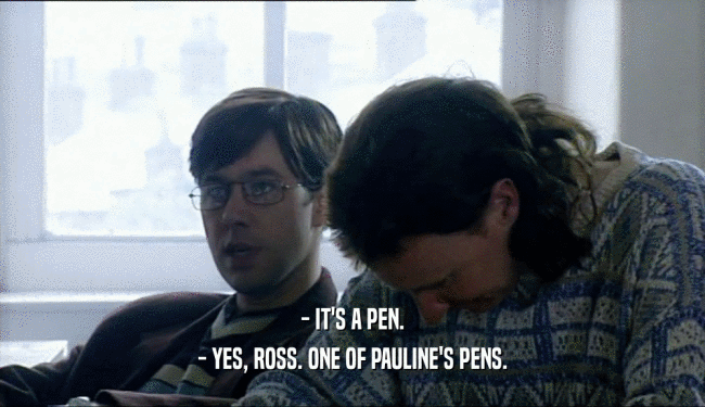 - IT'S A PEN. - YES, ROSS. ONE OF PAULINE'S PENS. 