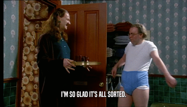 I'M SO GLAD IT'S ALL SORTED.  