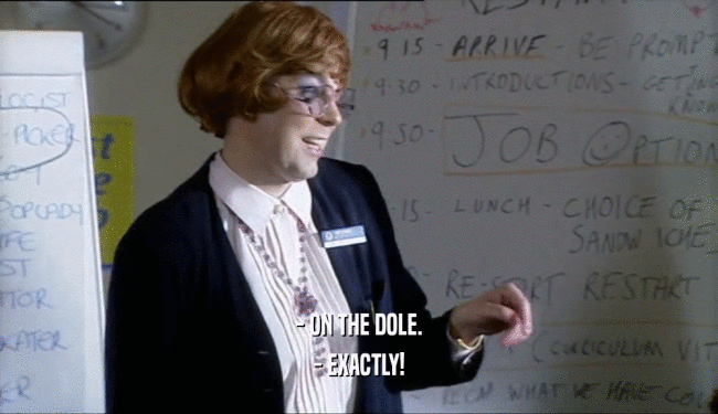 - ON THE DOLE.
 - EXACTLY!
 