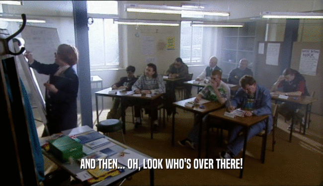 AND THEN... OH, LOOK WHO'S OVER THERE!  