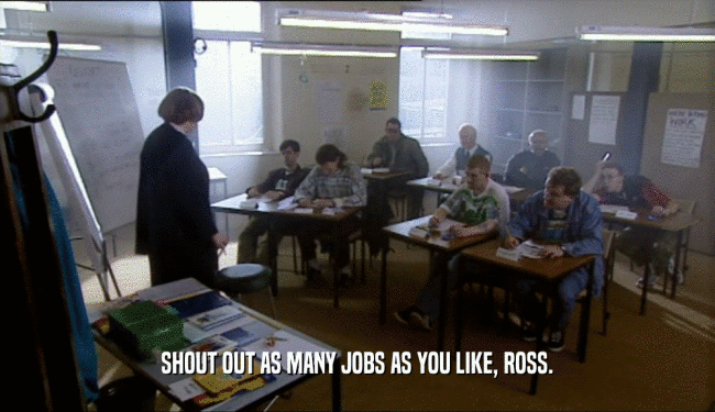 SHOUT OUT AS MANY JOBS AS YOU LIKE, ROSS.
  