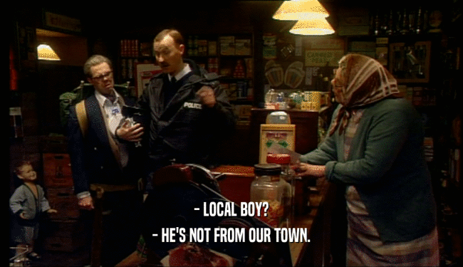 - LOCAL BOY?
 - HE'S NOT FROM OUR TOWN.
 