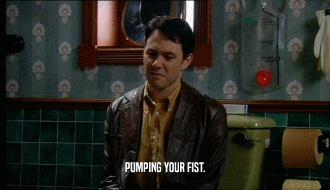 PUMPING YOUR FIST.  