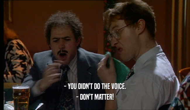- YOU DIDN'T DO THE VOICE. - DON'T MATTER! 