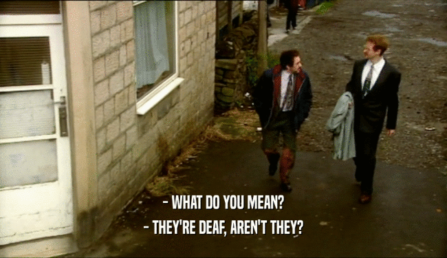 - WHAT DO YOU MEAN?
 - THEY'RE DEAF, AREN'T THEY?
 