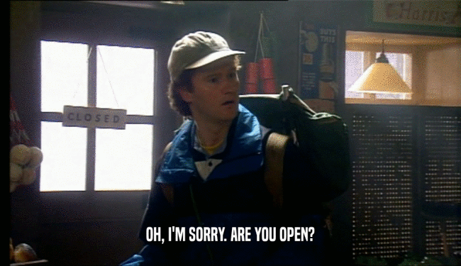 OH, I'M SORRY. ARE YOU OPEN?
  