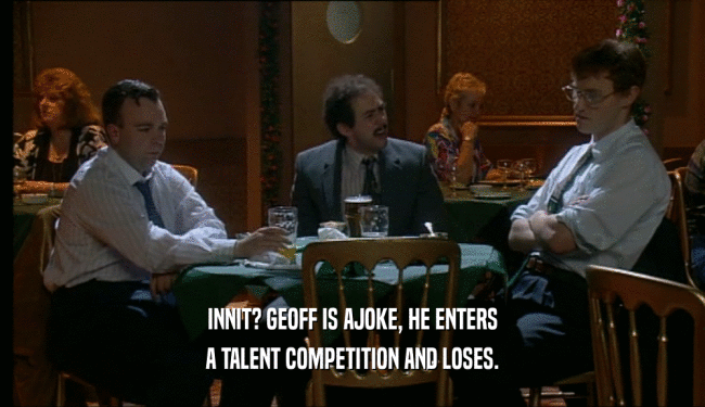 INNIT? GEOFF IS AJOKE, HE ENTERS
 A TALENT COMPETITION AND LOSES.
 