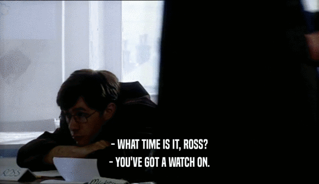 - WHAT TIME IS IT, ROSS?
 - YOU'VE GOT A WATCH ON.
 