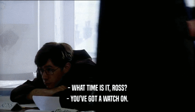 - WHAT TIME IS IT, ROSS? - YOU'VE GOT A WATCH ON. 