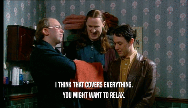 I THINK THAT COVERS EVERYTHING. YOU MIGHT WANT TO RELAX. 