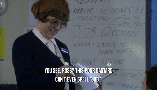 YOU SEE, ROSS? THIS POOR BASTARD CAN'T EVEN SPELL 