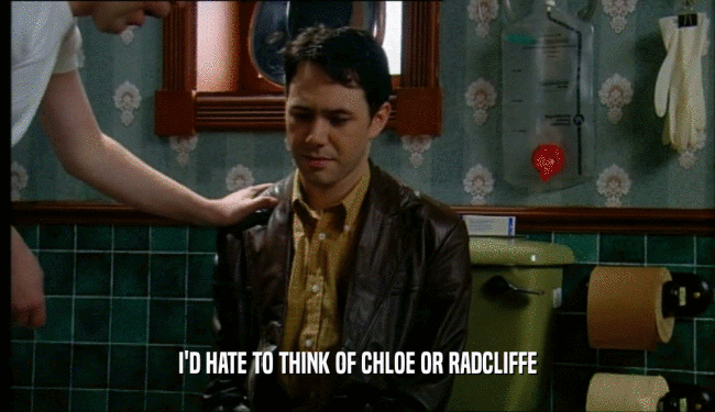 I'D HATE TO THINK OF CHLOE OR RADCLIFFE
  