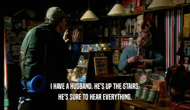 I HAVE A HUSBAND. HE'S UP THE STAIRS.
 HE'S SURE TO HEAR EVERYTHING.
 