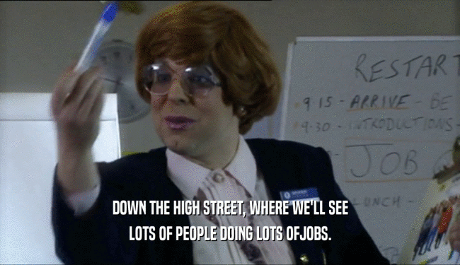 DOWN THE HIGH STREET, WHERE WE'LL SEE LOTS OF PEOPLE DOING LOTS OFJOBS. 