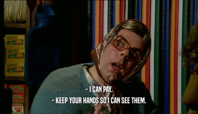 - I CAN PAY.
 - KEEP YOUR HANDS SO I CAN SEE THEM.
 