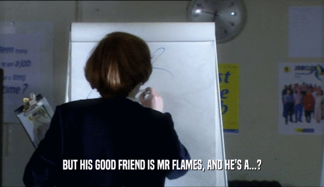 BUT HIS GOOD FRIEND IS MR FLAMES, AND HE'S A...?  