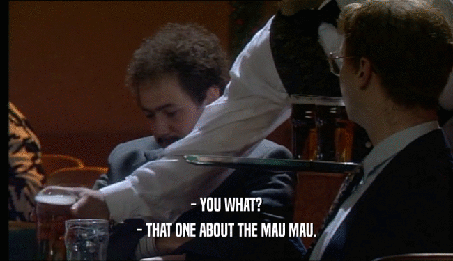 - YOU WHAT?
 - THAT ONE ABOUT THE MAU MAU.
 