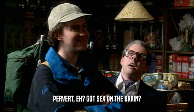 PERVERT, EH? GOT SEX ON THE BRAIN?
  