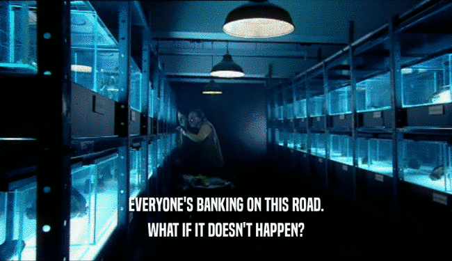 EVERYONE'S BANKING ON THIS ROAD.
 WHAT IF IT DOESN'T HAPPEN?
 