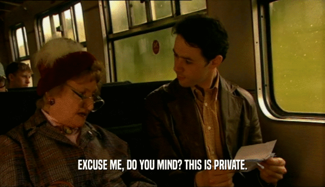 EXCUSE ME, DO YOU MIND? THIS IS PRIVATE.  