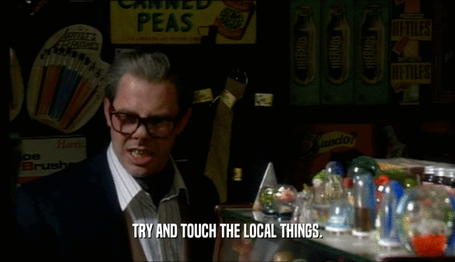 TRY AND TOUCH THE LOCAL THINGS.  